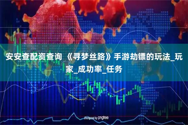 安安查配资查询 《寻梦丝路》手游劫镖的玩法_玩家_成功率_任务