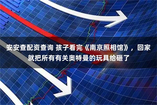 安安查配资查询 孩子看完《南京照相馆》，回家就把所有有关奥特曼的玩具给砸了