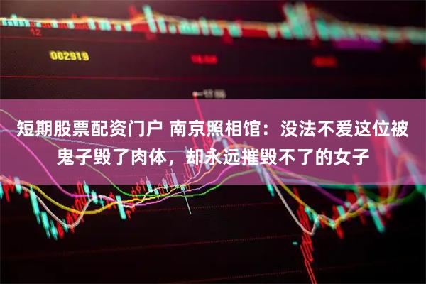 短期股票配资门户 南京照相馆：没法不爱这位被鬼子毁了肉体，却永远摧毁不了的女子