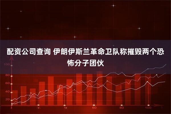 配资公司查询 伊朗伊斯兰革命卫队称摧毁两个恐怖分子团伙
