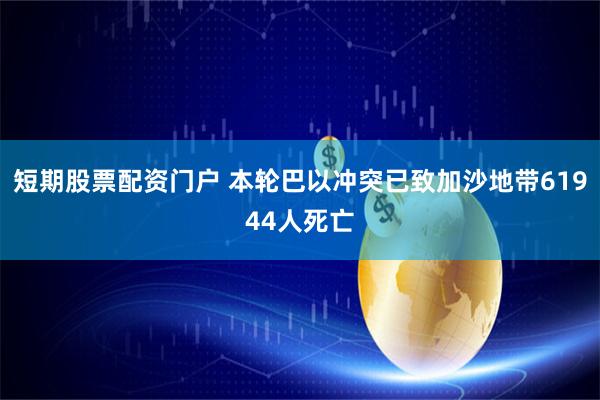 短期股票配资门户 本轮巴以冲突已致加沙地带61944人死亡