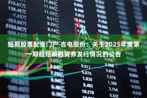 短期股票配资门户 吉电股份：关于2025年度第一期超短期融资券发行情况的公告