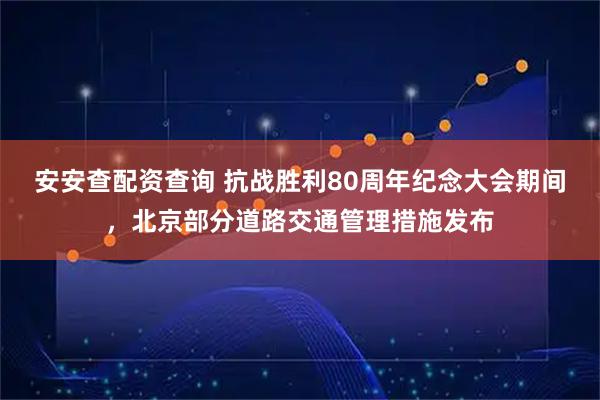安安查配资查询 抗战胜利80周年纪念大会期间，北京部分道路交通管理措施发布