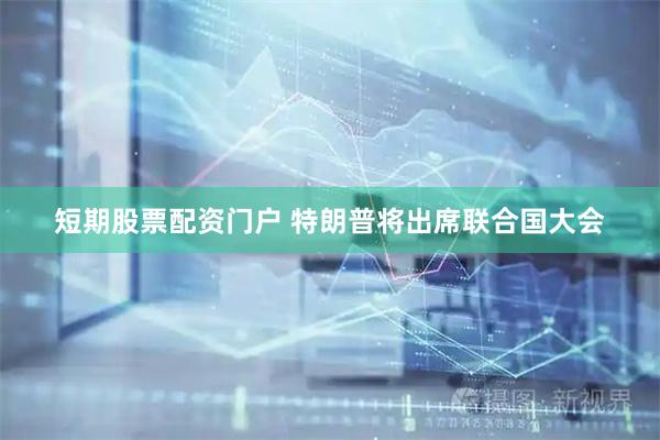 短期股票配资门户 特朗普将出席联合国大会