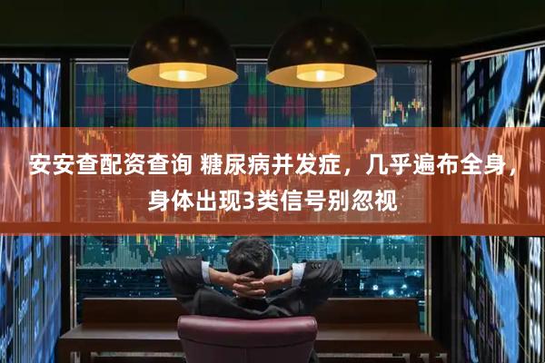 安安查配资查询 糖尿病并发症，几乎遍布全身，身体出现3类信号别忽视