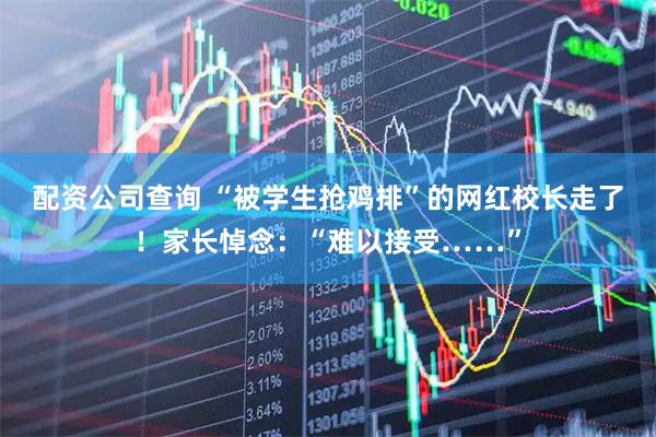 配资公司查询 “被学生抢鸡排”的网红校长走了！家长悼念：“难以接受……”