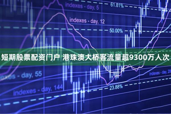 短期股票配资门户 港珠澳大桥客流量超9300万人次