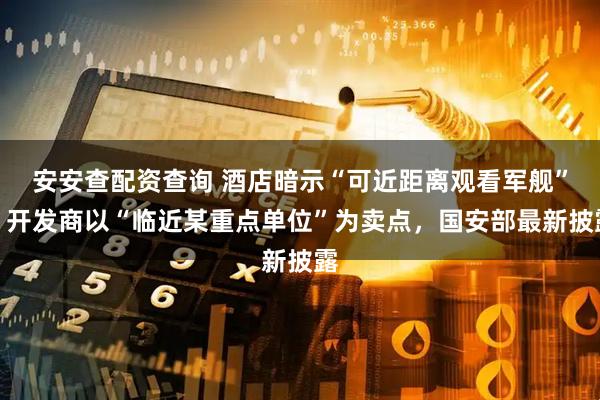 安安查配资查询 酒店暗示“可近距离观看军舰”、开发商以“临近某重点单位”为卖点，国安部最新披露