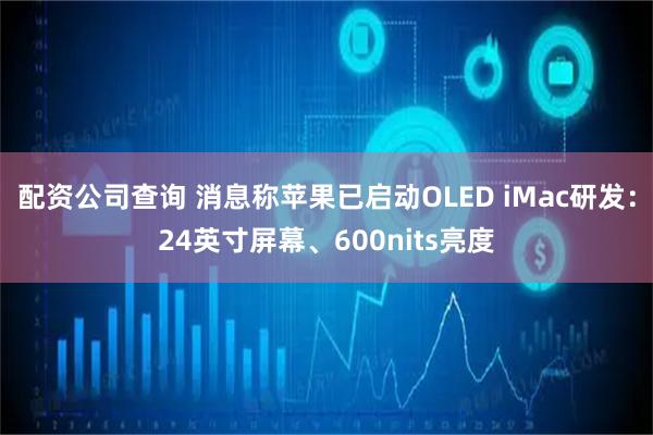 配资公司查询 消息称苹果已启动OLED iMac研发：24英寸屏幕、600nits亮度