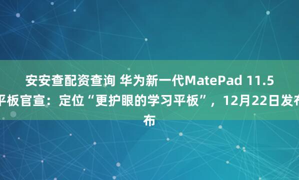 安安查配资查询 华为新一代MatePad 11.5平板官宣：定位“更护眼的学习平板”，12月22日发布