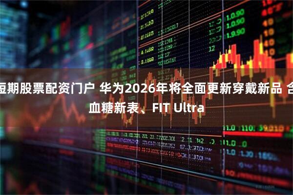 短期股票配资门户 华为2026年将全面更新穿戴新品 含血糖新表、FIT Ultra