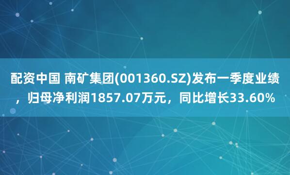 配资中国 南矿集团(001360.SZ)发布一季度业绩，归母净利润1857.07万元，同比增长33.60%