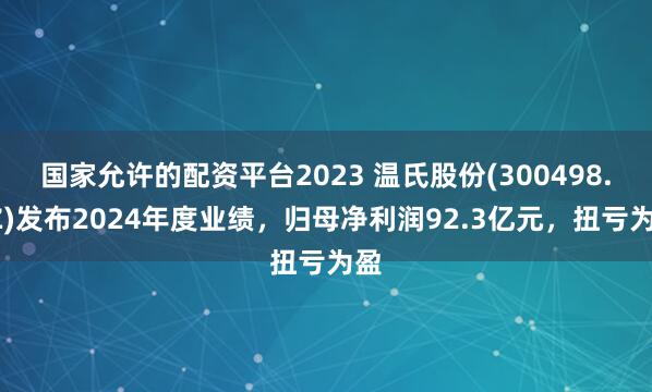 国家允许的配资平台2023 温氏股份(300498.SZ)发布2024年度业绩，归母净利润92.3亿元，扭亏为盈
