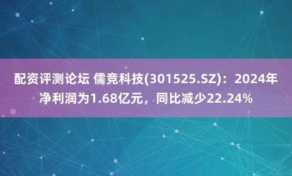配资评测论坛 儒竞科技(301525.SZ)：2024年净利润为1.68亿元，同比减少22.24%