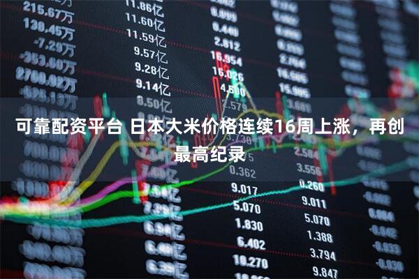 可靠配资平台 日本大米价格连续16周上涨，再创最高纪录