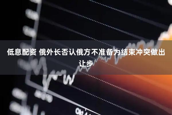 低息配资 俄外长否认俄方不准备为结束冲突做出让步