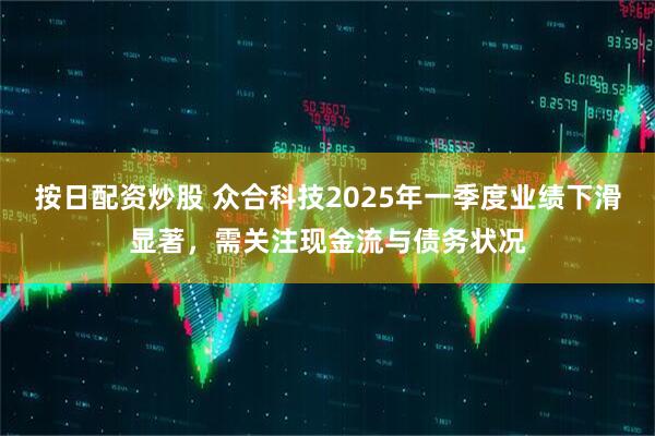 按日配资炒股 众合科技2025年一季度业绩下滑显著，需关注现金流与债务状况