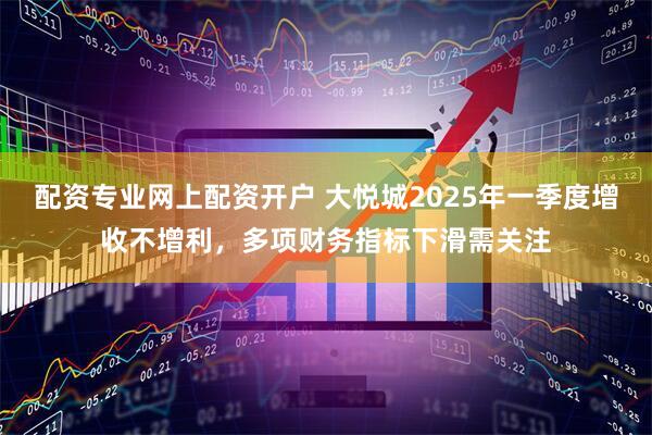 配资专业网上配资开户 大悦城2025年一季度增收不增利，多项财务指标下滑需关注