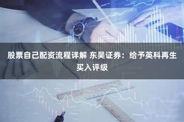 股票自己配资流程详解 东吴证券：给予英科再生买入评级