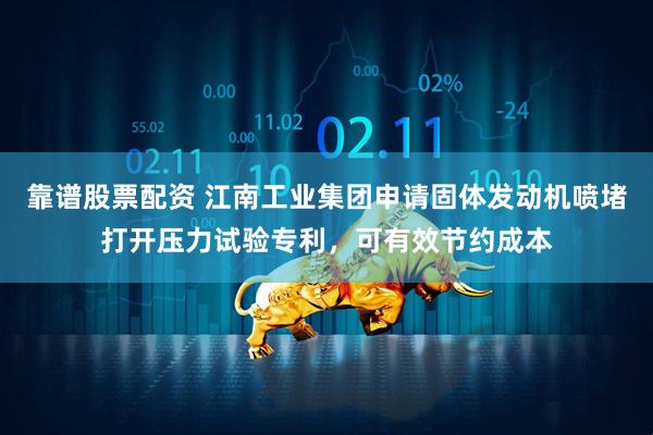 靠谱股票配资 江南工业集团申请固体发动机喷堵打开压力试验专利，可有效节约成本