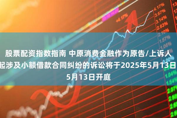 股票配资指数指南 中原消费金融作为原告/上诉人的3起涉及小额借款合同纠纷的诉讼将于2025年5月13日开庭