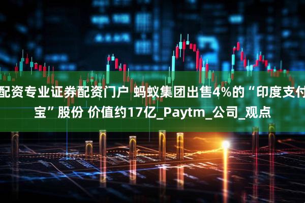 配资专业证券配资门户 蚂蚁集团出售4%的“印度支付宝”股份 价值约17亿_Paytm_公司_观点