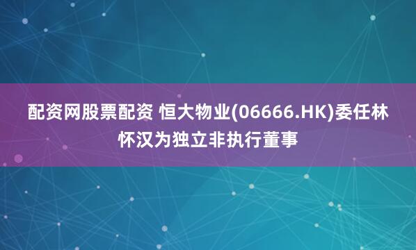 配资网股票配资 恒大物业(06666.HK)委任林怀汉为独立非执行董事