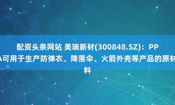 配资头条网站 美瑞新材(300848.SZ)：PPDA可用于生产防弹衣、降落伞、火箭外壳等产品的原材料