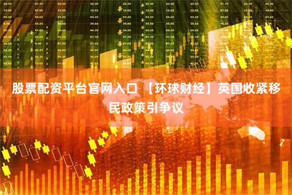 股票配资平台官网入口 【环球财经】英国收紧移民政策引争议