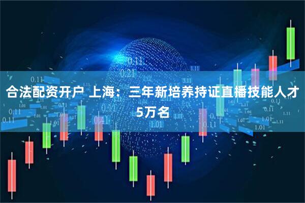 合法配资开户 上海：三年新培养持证直播技能人才5万名