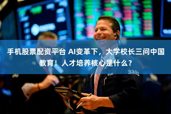 手机股票配资平台 AI变革下，大学校长三问中国教育！人才培养核心是什么？