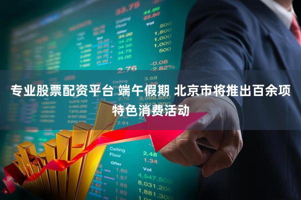 专业股票配资平台 端午假期 北京市将推出百余项特色消费活动