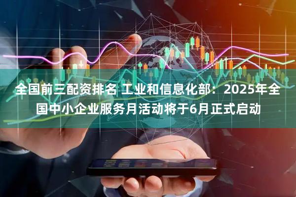 全国前三配资排名 工业和信息化部：2025年全国中小企业服务月活动将于6月正式启动