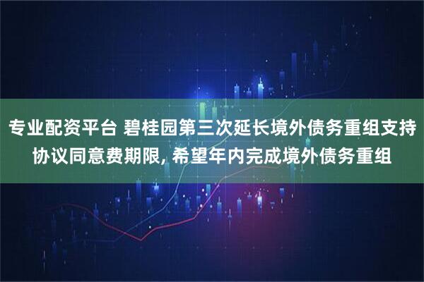 专业配资平台 碧桂园第三次延长境外债务重组支持协议同意费期限, 希望年内完成境外债务重组