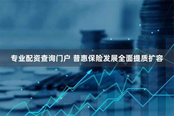 专业配资查询门户 普惠保险发展全面提质扩容