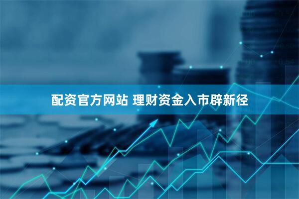 配资官方网站 理财资金入市辟新径
