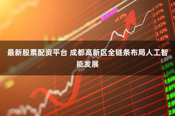 最新股票配资平台 成都高新区全链条布局人工智能发展