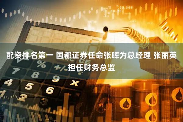 配资排名第一 国都证券任命张晖为总经理 张丽英担任财务总监