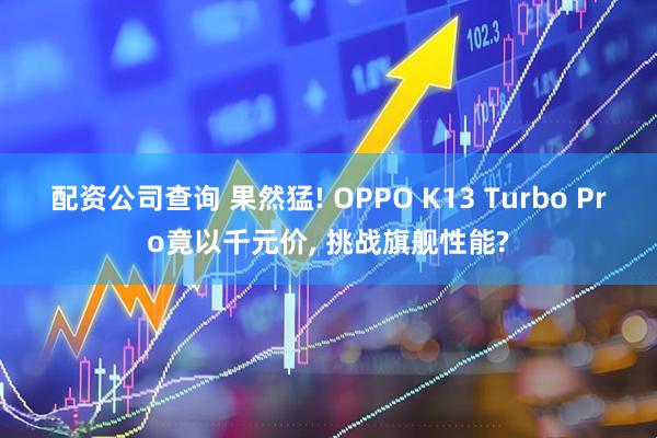 配资公司查询 果然猛! OPPO K13 Turbo Pro竟以千元价, 挑战旗舰性能?