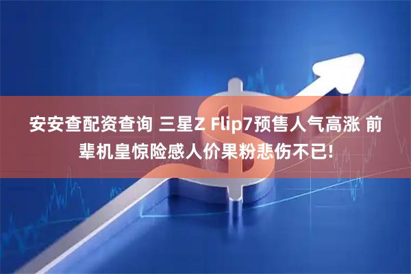 安安查配资查询 三星Z Flip7预售人气高涨 前辈机皇惊险感人价果粉悲伤不已!