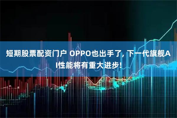 短期股票配资门户 OPPO也出手了, 下一代旗舰AI性能将有重大进步!