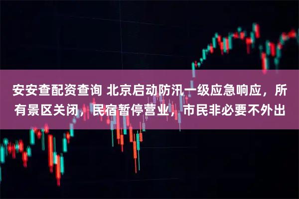 安安查配资查询 北京启动防汛一级应急响应，所有景区关闭，民宿暂停营业，市民非必要不外出
