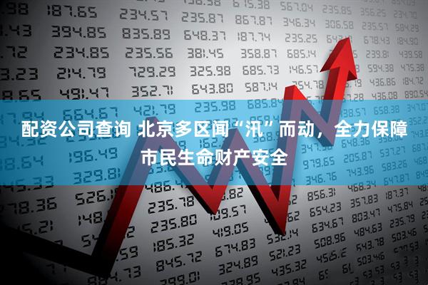 配资公司查询 北京多区闻“汛”而动，全力保障市民生命财产安全