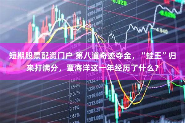 短期股票配资门户 第八道奇迹夺金，“蛙王”归来打满分，覃海洋这一年经历了什么？