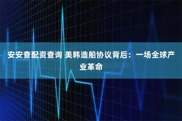安安查配资查询 美韩造船协议背后：一场全球产业革命