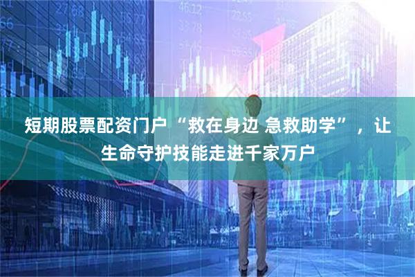 短期股票配资门户 “救在身边 急救助学” ，让生命守护技能走进千家万户