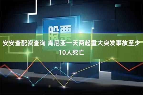 安安查配资查询 肯尼亚一天两起重大突发事故　至少10人死亡