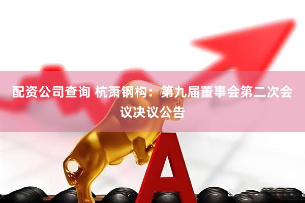 配资公司查询 杭萧钢构：第九届董事会第二次会议决议公告