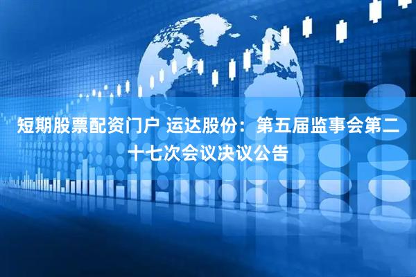 短期股票配资门户 运达股份：第五届监事会第二十七次会议决议公告