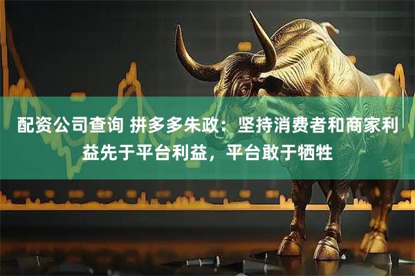 配资公司查询 拼多多朱政：坚持消费者和商家利益先于平台利益，平台敢于牺牲